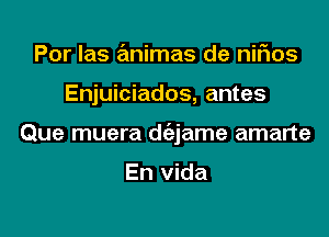 Por Ias animas de nifios

Enjuiciados, antes

Que muera d(izjame amarte

En vida