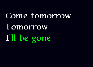 Come tomorrow
Tomorrow

I'll be gone