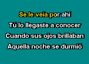 Se le veia por ahi
Tl'J lo llegaste a conocer
Cuando sus ojos brillaban

Aquella noche 5e durmic')