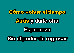 Cdmo volver el tiempo
Atras y darle otra

Esperanza

Sin el poder de regresar