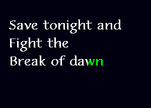 Save tonight and
Fight the

Break of dawn