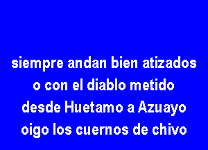 siempre andan bien atizados
0 con el diablo metido
desde Huetamo a Azuayo
oigo los cuernos de chivo