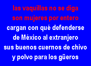 cargan con qut'e defenderse
de Mexico al extranjero
sus buenos cuernos de chivo
y polvo para los giieros