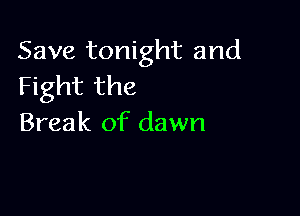 Save tonight and
Fight the

Break of dawn
