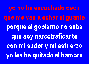 porque el gobierno no sabe
que soy narcotraficante

con mi sudor y mi esfuerzo

yo les he quitado el hambre