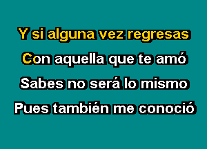 Y si alguna vez regresas
Con aquella que te amc')
Sabes no sera lo mismo

Pues tambitizn me conocic')