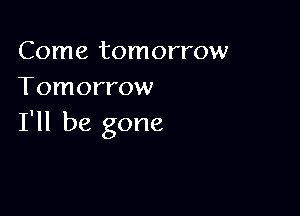 Come tomorrow
Tomorrow

I'll be gone