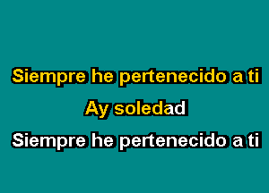 Siempre he pertenecido a ti

Ay soledad

Siempre he pertenecido a ti