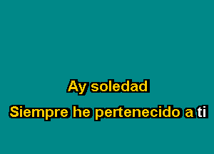 Ay soledad

Siempre he pertenecido a ti