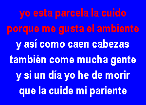 y asi como caen cabezas
tambiien come mucha gente
y si un dia yo he de morir
que la cuide mi pariente