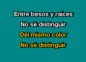 Entre besos y raices
No S(a distinguir

Del mismo color

No 36'! distinguir