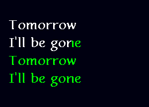 Tomorrow
I'll be gone

Tomorrow
I'll be gone