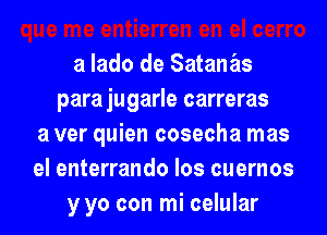 a lado de Satanas
parajugarle carreras
a ver quien cosecha mas
el enterrando los cuernos
y yo con mi celular