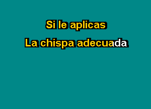 Si le aplicas

La chispa adecuada