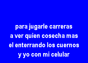 parajugarle carreras

a ver quien cosecha mas
el enterrando Ios cuernos
y yo con mi celular