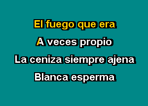 El fuego que era

A veces propio

La ceniza siempre ajena

Blanca esperma