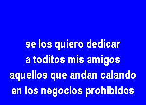 se los quiero dedicar

a toditos mis amigos
aquellos que andan calando
en los negocios prohibidos