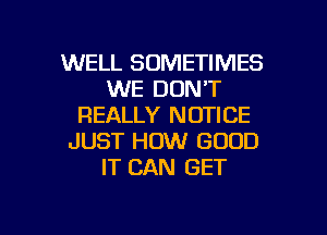 WELL SOMETIMES
WE DON'T
REALLY NOTICE
JUST HOW GOOD
IT CAN GET

g