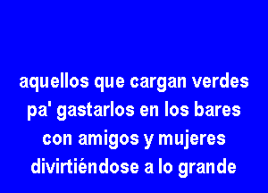 aquellos que cargan verdes
pa' gastarlos en los bares
con amigos y mujeres
divirtiiendose a lo grande