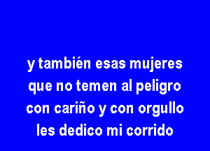 y tambit'en esas mujeres

que no temen al peligro
con caritio y con orgullo
les dedico mi corrido