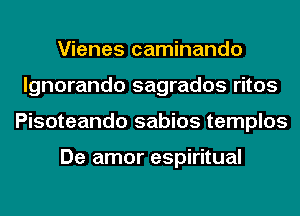 Vienes caminando
lgnorando sagrados ritos
Pisoteando sabios templos

De amor espiritual