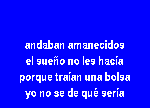 andaban amanecidos

el suefio no les hacia
porque traian una bolsa
yo no se de qn seria