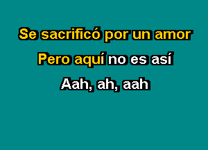 Se sacrificc') por un amor

Pero aqui no es asi
Aah, ah, aah