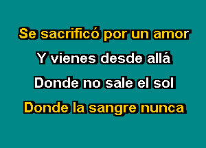 Se sacrificc') por un amor
Y vienes desde alla
Donde no sale el sol

Donde la sangre nunca