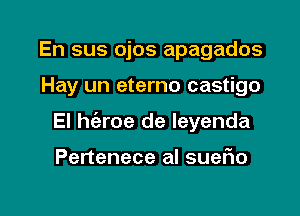 En sus ojos apagados

Hay un eterno castigo

El he'zroe de leyenda

Pertenece al sueflo