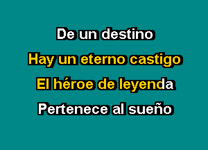 De un destino

Hay un eterno castigo

El he'zroe de leyenda

Pertenece al sueflo