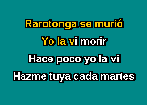 Rarotonga se muric')

Yo Ia vi morir

Hace poco yo la vi

Hazme tuya cada martes