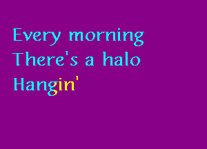 Every morning
There's a halo

Hangin'