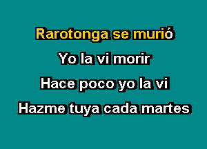 Rarotonga se muric')

Yo Ia vi morir

Hace poco yo la vi

Hazme tuya cada martes