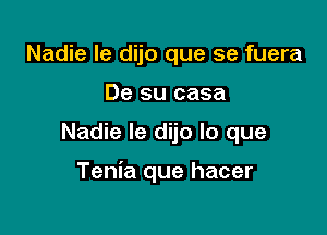 Nadie Ie dijo que se fuera
De su casa

Nadie le dijo lo que

Tenia que hacer