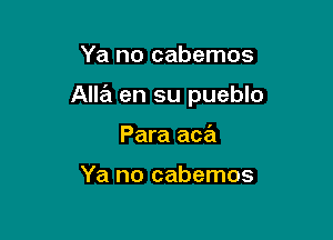 Ya no cabemos

Alla en su pueblo

Para aca

Ya no cabemos