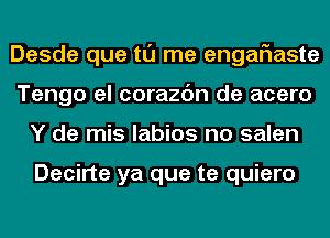 Desde que tl'J me engaflaste
Tengo el corazc'm de acero
Y de mis labios no salen

Decirte ya que te quiero