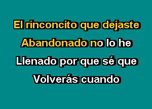 El rinconcito que dejaste

Abandonado no lo he

Llenado por que sie que

Volveras cuando