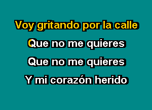 Voy gritando por la calle

Que no me quieres
Que no me quieres

Y mi corazdn herido