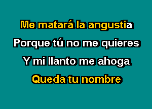 Me matara la angustia
Porque tl'J no me quieres
Y mi llanto me ahoga

Queda tu nombre

g