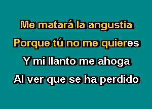 Me matara la angustia
Porque tl'J no me quieres
Y mi llanto me ahoga

Al ver que se ha perdido