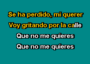 Se ha perdido, mi querer

Voy gritando por la calle
Que no me quieres

Que no me quieres