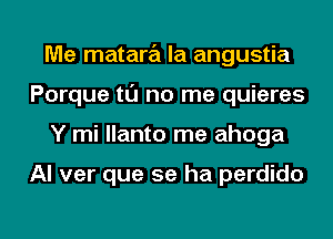 Me matara la angustia
Porque tl'J no me quieres
Y mi llanto me ahoga

Al ver que se ha perdido