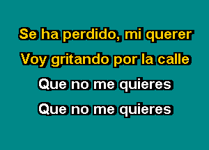 Se ha perdido, mi querer

Voy gritando por la calle
Que no me quieres

Que no me quieres