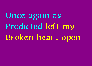 Once again as
Predicted left my

Broken heart open