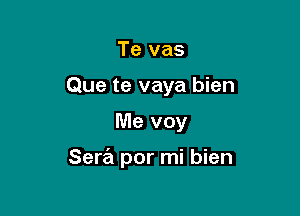 Te vas
Que te vaya bien

Me voy

Sera por mi bien