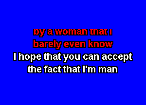 I hope that you can accept
the fact that I'm man