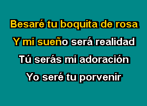 Besargz tu boquita de rosa
Y mi suerio sera realidad
Tl'J seras mi adoracic'm

Yo sergz tu porvenir