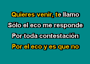 Quieres venir, te llamo
Sc'Jlo el eco me responde
Por toda contestacidn

Por el eco y es que no