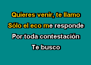 Quieres venir, te llamo

Sdlo el eco me responde

Por toda contestacic'm

Te busco