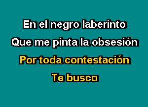 En el negro laberinto

Que me pinta la obsesic'm
Por toda contestacic'm

Te busco